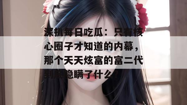 深扒每日吃瓜：只有核心圈子才知道的内幕，那个天天炫富的富二代到底隐瞒了什么？