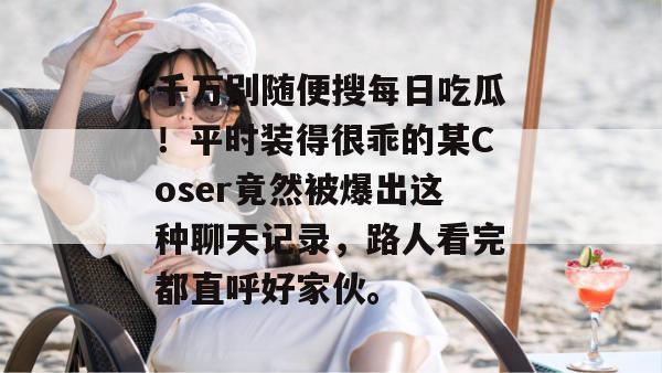 千万别随便搜每日吃瓜!平时装得很乖的某Coser竟然被爆出这种聊天记录,路人看完都直呼好家伙。