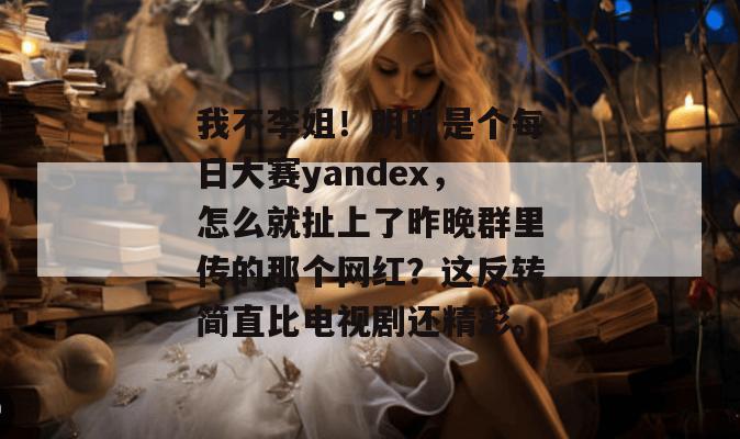 我不李姐!明明是个每日大赛yandex,怎么就扯上了昨晚群里传的那个网红?这反转简直比电视剧还精彩。
